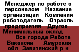 Менеджер по работе с персоналом › Название организации ­ Компания-работодатель › Отрасль предприятия ­ Другое › Минимальный оклад ­ 26 000 - Все города Работа » Вакансии   . Амурская обл.,Завитинский р-н